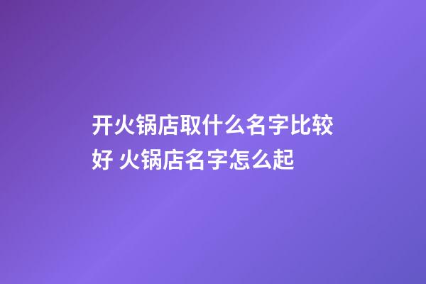 开火锅店取什么名字比较好 火锅店名字怎么起